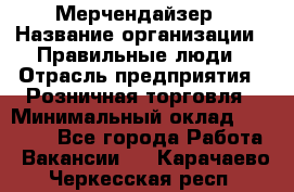 Мерчендайзер › Название организации ­ Правильные люди › Отрасль предприятия ­ Розничная торговля › Минимальный оклад ­ 26 000 - Все города Работа » Вакансии   . Карачаево-Черкесская респ.